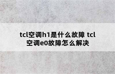 tcl空调h1是什么故障 tcl空调e0故障怎么解决